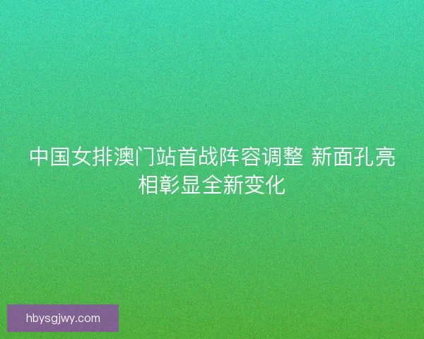 中国女排澳门站首战阵容调整 新面孔亮相彰显全新变化