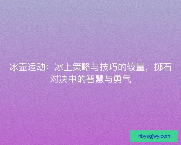 冰壶运动：冰上策略与技巧的较量，掷石对决中的智慧与勇气