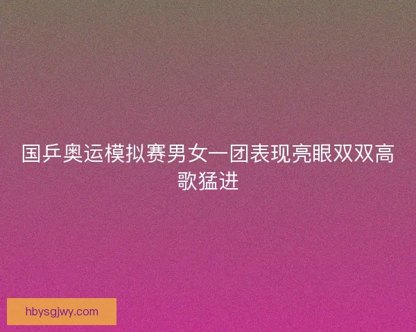 国乒奥运模拟赛男女一团表现亮眼双双高歌猛进