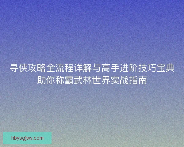 寻侠攻略全流程详解与高手进阶技巧宝典助你称霸武林世界实战指南