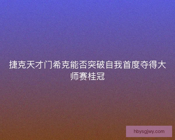 捷克天才门希克能否突破自我首度夺得大师赛桂冠