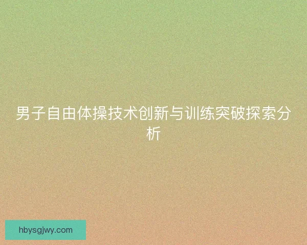 男子自由体操技术创新与训练突破探索分析