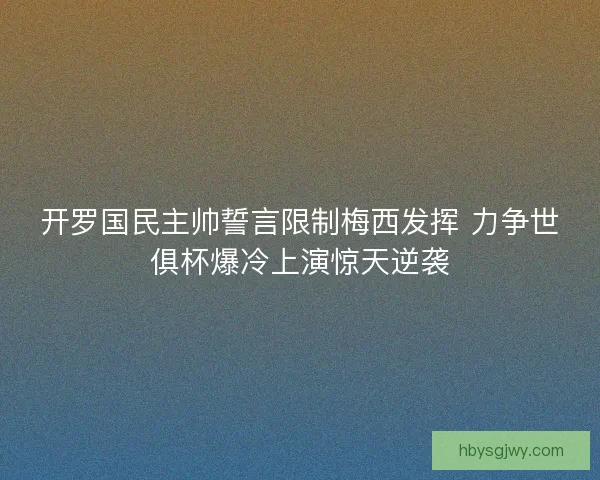 开罗国民主帅誓言限制梅西发挥 力争世俱杯爆冷上演惊天逆袭