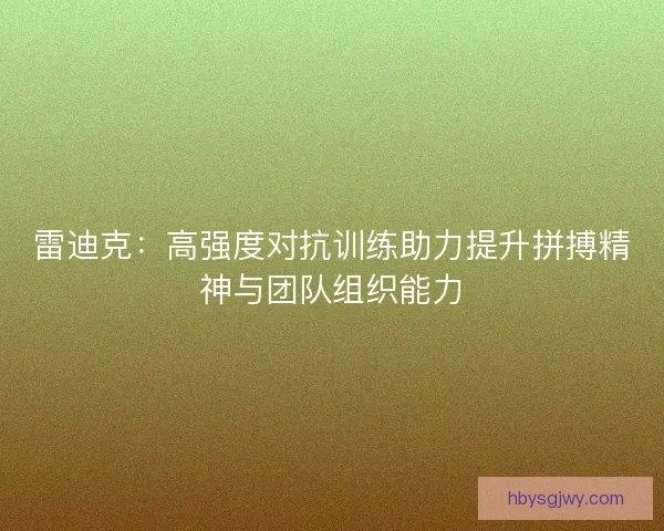 雷迪克：高强度对抗训练助力提升拼搏精神与团队组织能力