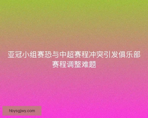 亚冠小组赛恐与中超赛程冲突引发俱乐部赛程调整难题