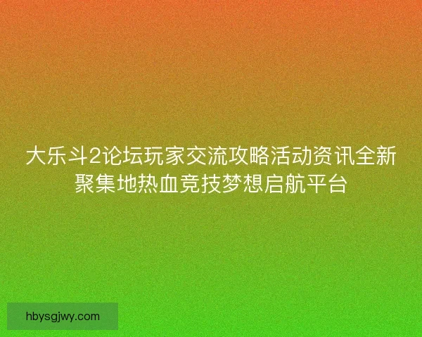 大乐斗2论坛玩家交流攻略活动资讯全新聚集地热血竞技梦想启航平台