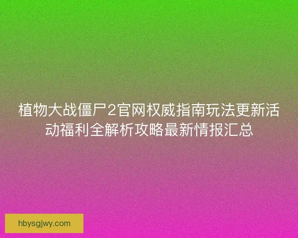 植物大战僵尸2官网权威指南玩法更新活动福利全解析攻略最新情报汇总