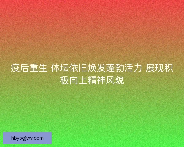 疫后重生 体坛依旧焕发蓬勃活力 展现积极向上精神风貌