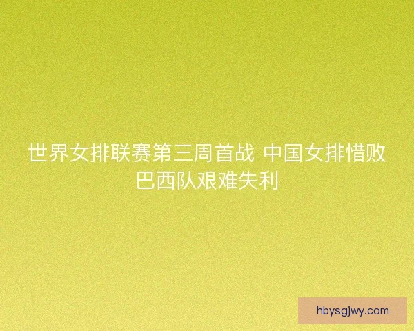 世界女排联赛第三周首战 中国女排惜败巴西队艰难失利