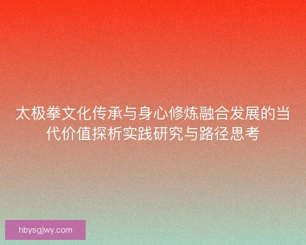 太极拳文化传承与身心修炼融合发展的当代价值探析实践研究与路径思考