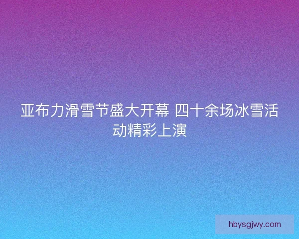 亚布力滑雪节盛大开幕 四十余场冰雪活动精彩上演
