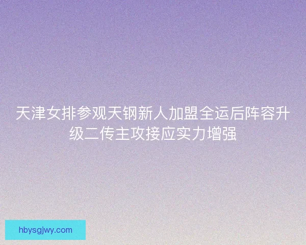 天津女排参观天钢新人加盟全运后阵容升级二传主攻接应实力增强