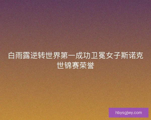 白雨露逆转世界第一成功卫冕女子斯诺克世锦赛荣誉