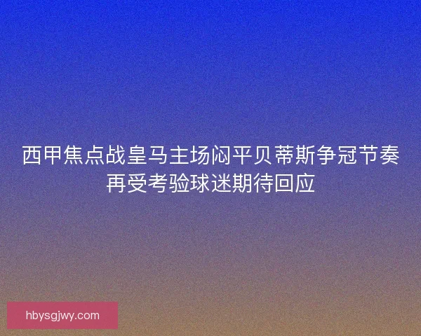西甲焦点战皇马主场闷平贝蒂斯争冠节奏再受考验球迷期待回应