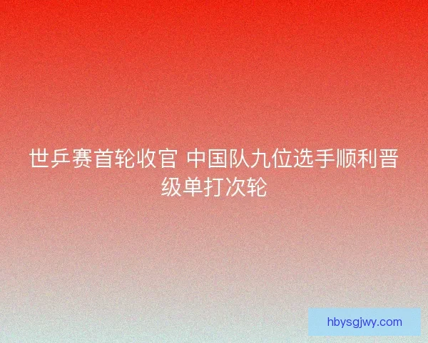 世乒赛首轮收官 中国队九位选手顺利晋级单打次轮