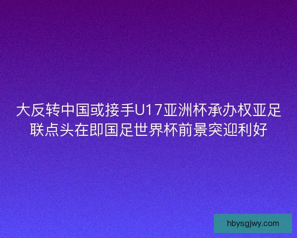大反转中国或接手U17亚洲杯承办权亚足联点头在即国足世界杯前景突迎利好 大反转中国或接手U17亚洲杯承办权亚足联点头在即国足世界杯前景突迎利好