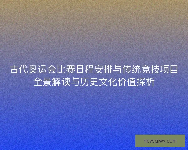 古代奥运会比赛日程安排与传统竞技项目全景解读与历史文化价值探析