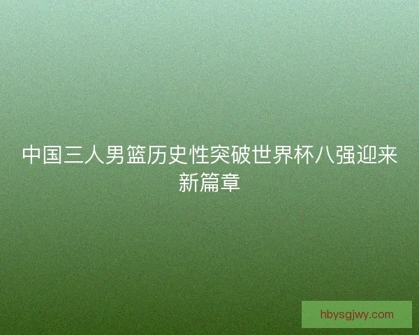 中国三人男篮历史性突破世界杯八强迎来新篇章