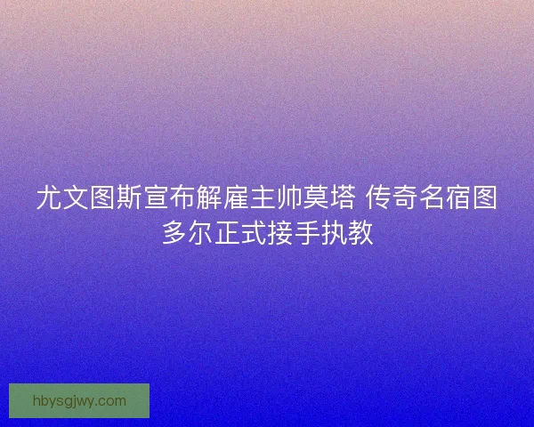 尤文图斯宣布解雇主帅莫塔 传奇名宿图多尔正式接手执教