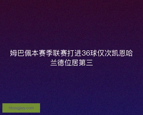 姆巴佩本赛季联赛打进36球仅次凯恩哈兰德位居第三