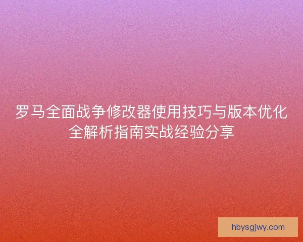 罗马全面战争修改器使用技巧与版本优化全解析指南实战经验分享